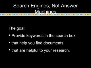 Search Engines, Not Answer
Machines
The goal:
 Provide keywords in the search box
 that help you find documents
 that are helpful to your research.
 