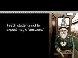 Teach students not to
expect magic “answers.”
 