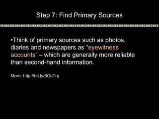 Step 7: Find Primary Sources
•Think of primary sources such as photos,
diaries and newspapers as “eyewitness
accounts” – which are generally more reliable
than second-hand information.
More: http://bit.ly/6CnTrq
 