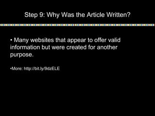 Step 9: Why Was the Article Written?
• Many websites that appear to offer valid
information but were created for another
purpose. 
•More: http://bit.ly/9dzELE
 