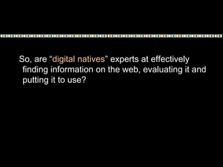 So, are “digital natives” experts at effectively
finding information on the web, evaluating it and
putting it to use?
 