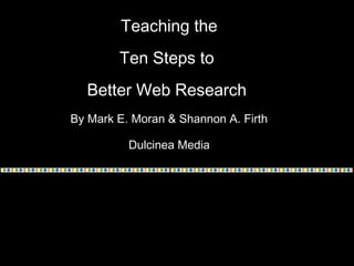 Teaching the
Ten Steps to
Better Web Research
By Mark E. Moran & Shannon A. Firth
Dulcinea Media
 