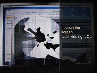 II punch thepunch the
screen.screen.
Just kidding, LOLJust kidding, LOL..
 