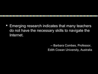  Emerging research indicates that many teachers
do not have the necessary skills to navigate the
Internet.
-- Barbara Com...