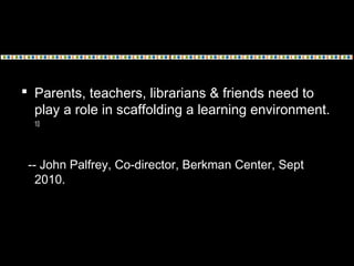  Parents, teachers, librarians & friends need to
play a role in scaffolding a learning environment.
10
-- John Palfrey, C...