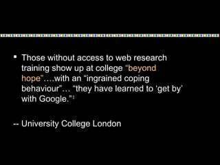  Those without access to web research
training show up at college “beyond
hope”….with an “ingrained coping
behaviour”… “t...