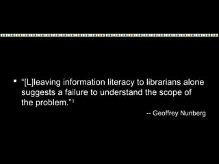  “[L]leaving information literacy to librarians alone
suggests a failure to understand the scope of
the problem.”9
-- Geo...