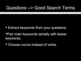 Questions --> Good Search Terms
 Extract keywords from your questions.
Pair main keywords serially with lesser
keywords....