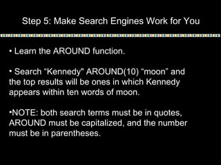 Step 5: Make Search Engines Work for You
• Learn the AROUND function.
• Search “Kennedy" AROUND(10) “moon” and
the top res...