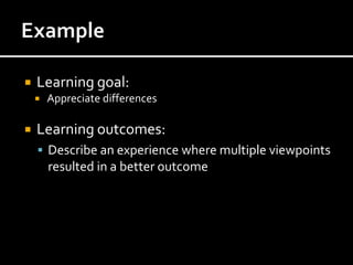    Learning goal:
       Appreciate differences

   Learning outcomes:
     Describe an experience where multiple viewpoints
        resulted in a better outcome
 