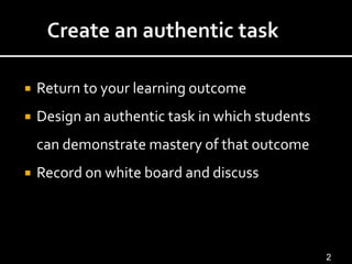    Return to your learning outcome
   Design an authentic task in which students
    can demonstrate mastery of that outcome
   Record on white board and discuss




                                                 2
 