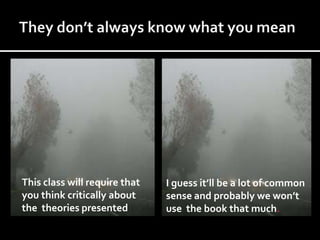 This class will require that   I guess it’ll be a lot of common
you think critically about     sense and probably we won’t
the theories presented         use the book that much.
 