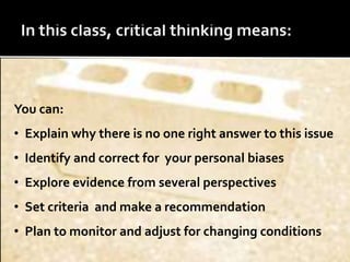 You can:
• Explain why there is no one right answer to this issue
• Identify and correct for your personal biases
• Explore evidence from several perspectives
• Set criteria and make a recommendation
• Plan to monitor and adjust for changing conditions
 