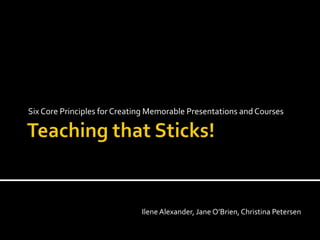 Six Core Principles for Creating Memorable Presentations and Courses




                              Ilene Alexander, Jane O’Brien, Christina Petersen
 