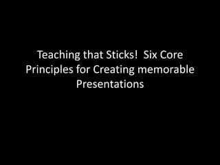 Teaching that Sticks! Six Core
Principles for Creating memorable
           Presentations
 