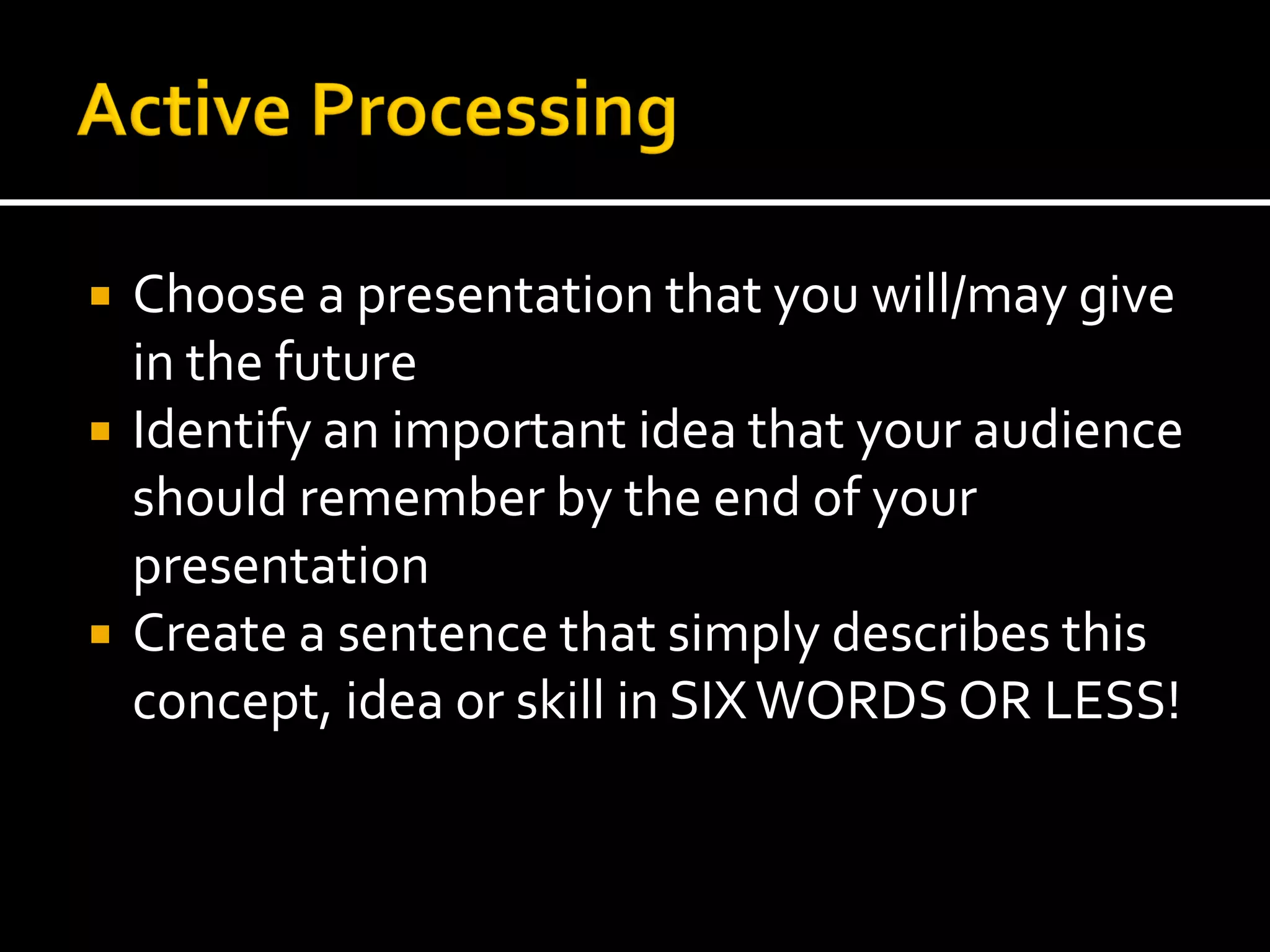    Choose a presentation that you will/may give
    in the future
   Identify an important idea that your audience
    should remember by the end of your
    presentation
   Create a sentence that simply describes this
    concept, idea or skill in SIX WORDS OR LESS!
 