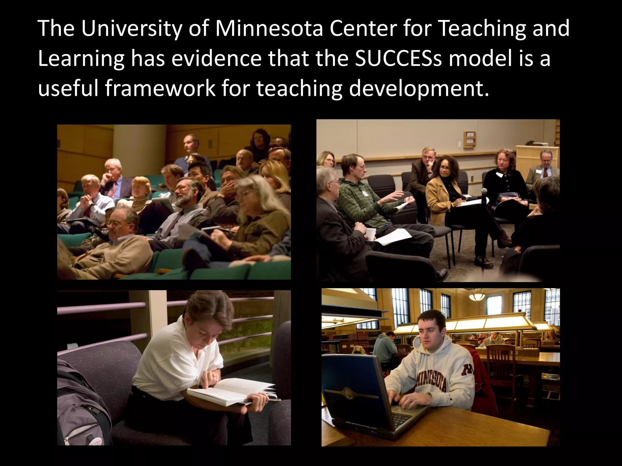The University of Minnesota Center for Teaching and
Learning has evidence that the SUCCESs model is a
useful framework for teaching development.
 