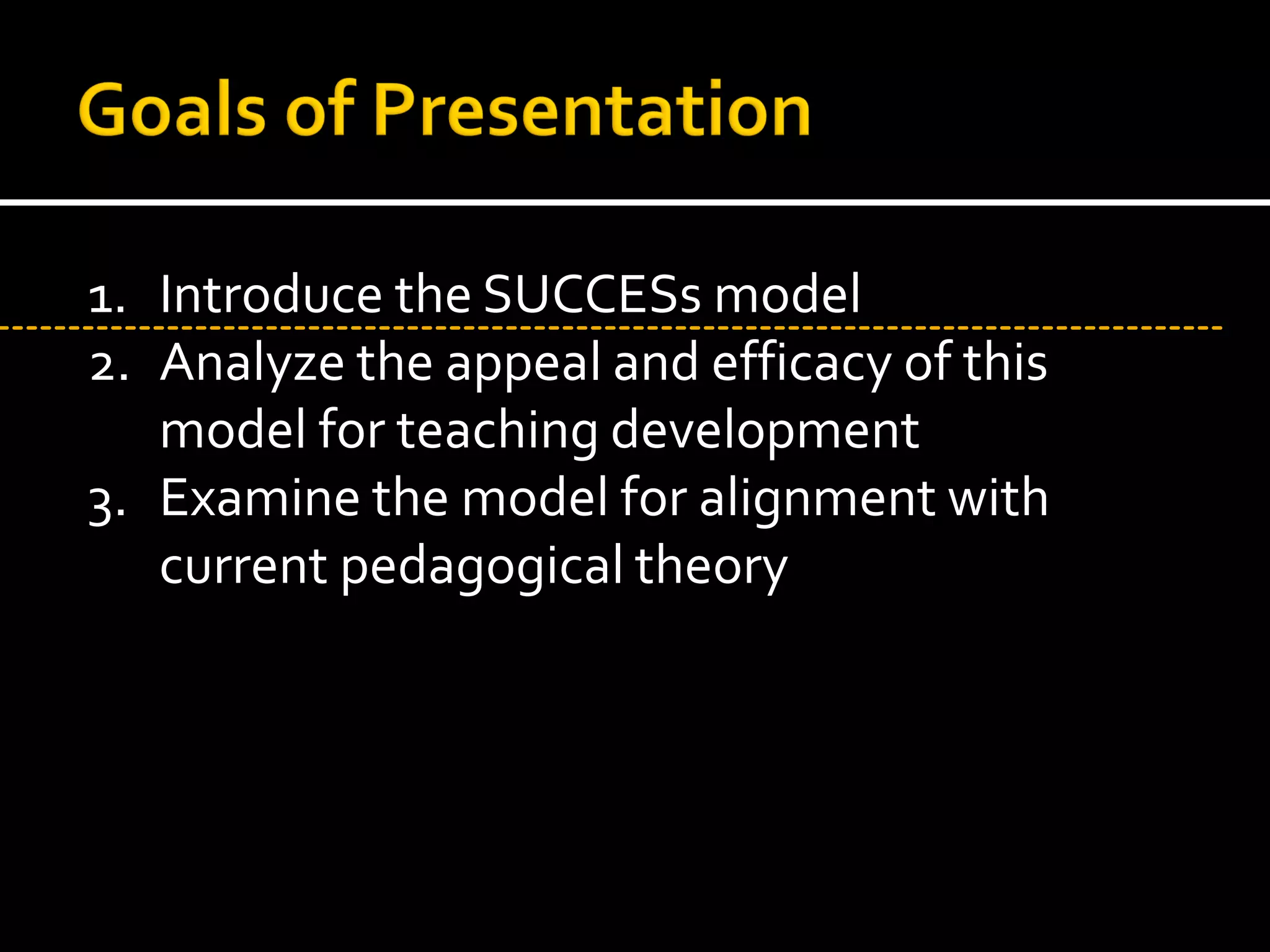 1. Introduce the SUCCESs model
2. Analyze the appeal and efficacy of this
   model for teaching development
3. Examine the model for alignment with
   current pedagogical theory
 