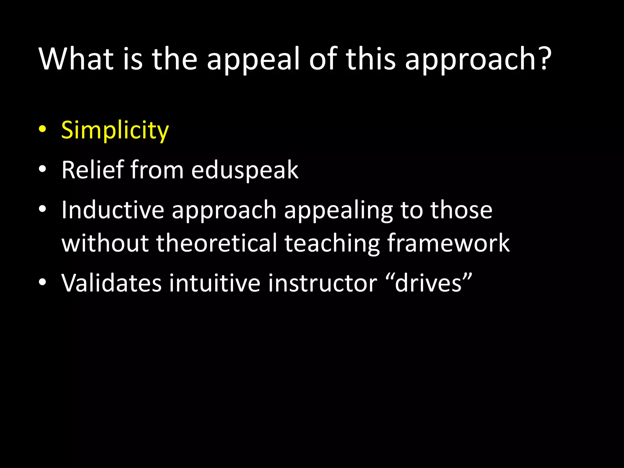 What is the appeal of this approach?
• Simplicity
• Relief from eduspeak
• Inductive approach appealing to those
  without theoretical teaching framework
• Validates intuitive instructor “drives”
 