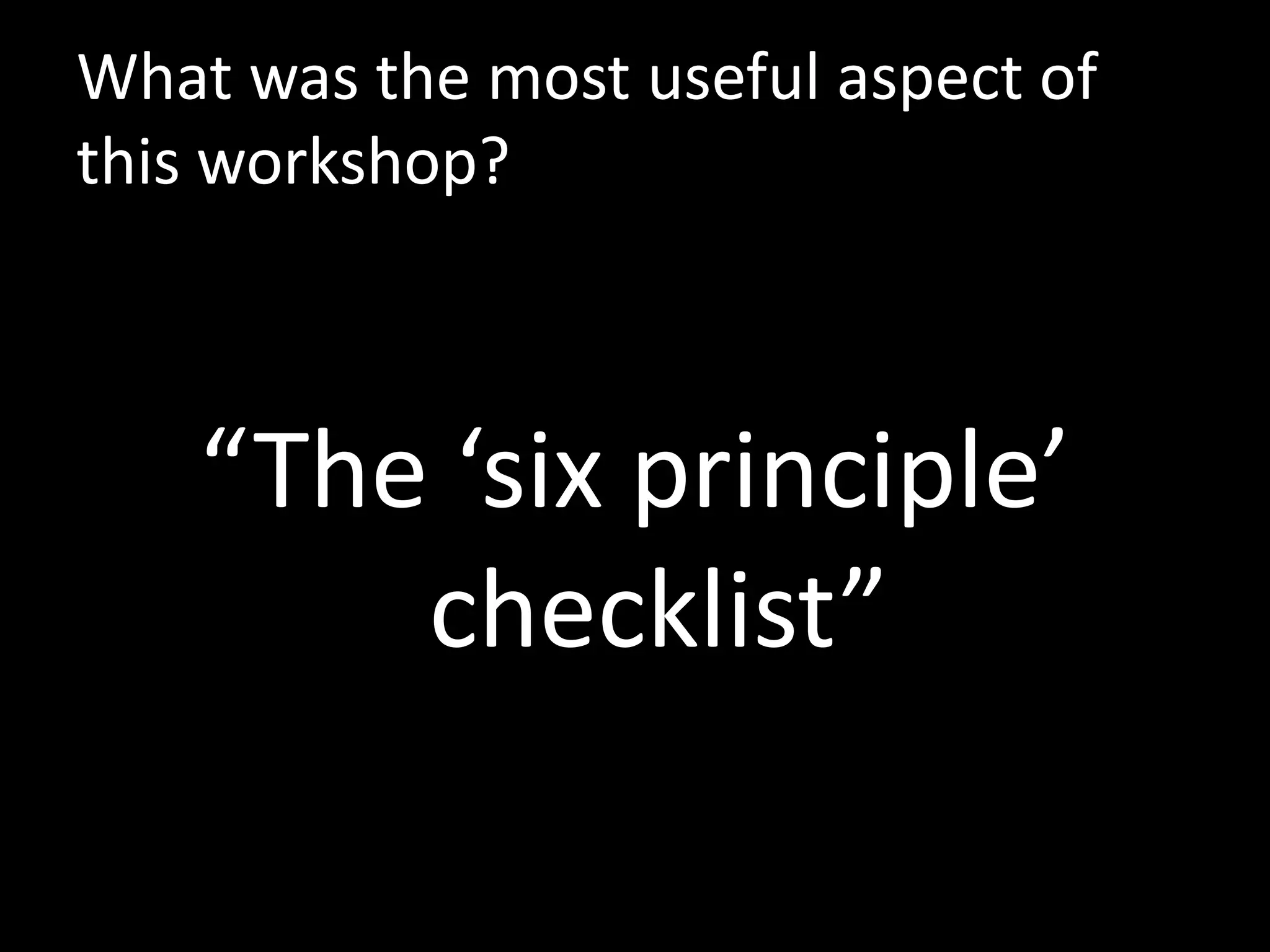 What was the most useful aspect of
this workshop?



    “The ‘six principle’
        checklist”
 