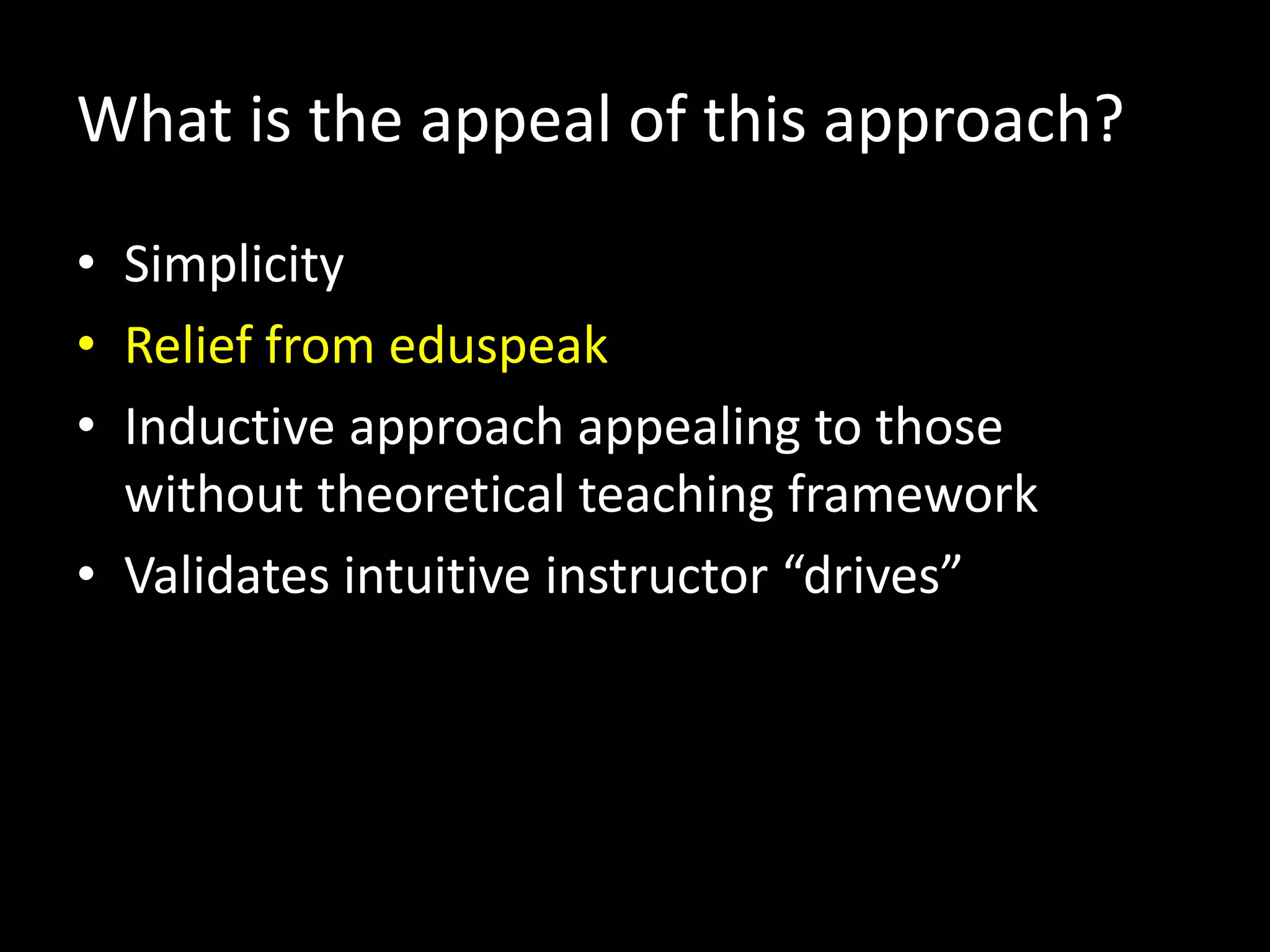 What is the appeal of this approach?
• Simplicity
• Relief from eduspeak
• Inductive approach appealing to those
  without theoretical teaching framework
• Validates intuitive instructor “drives”
 