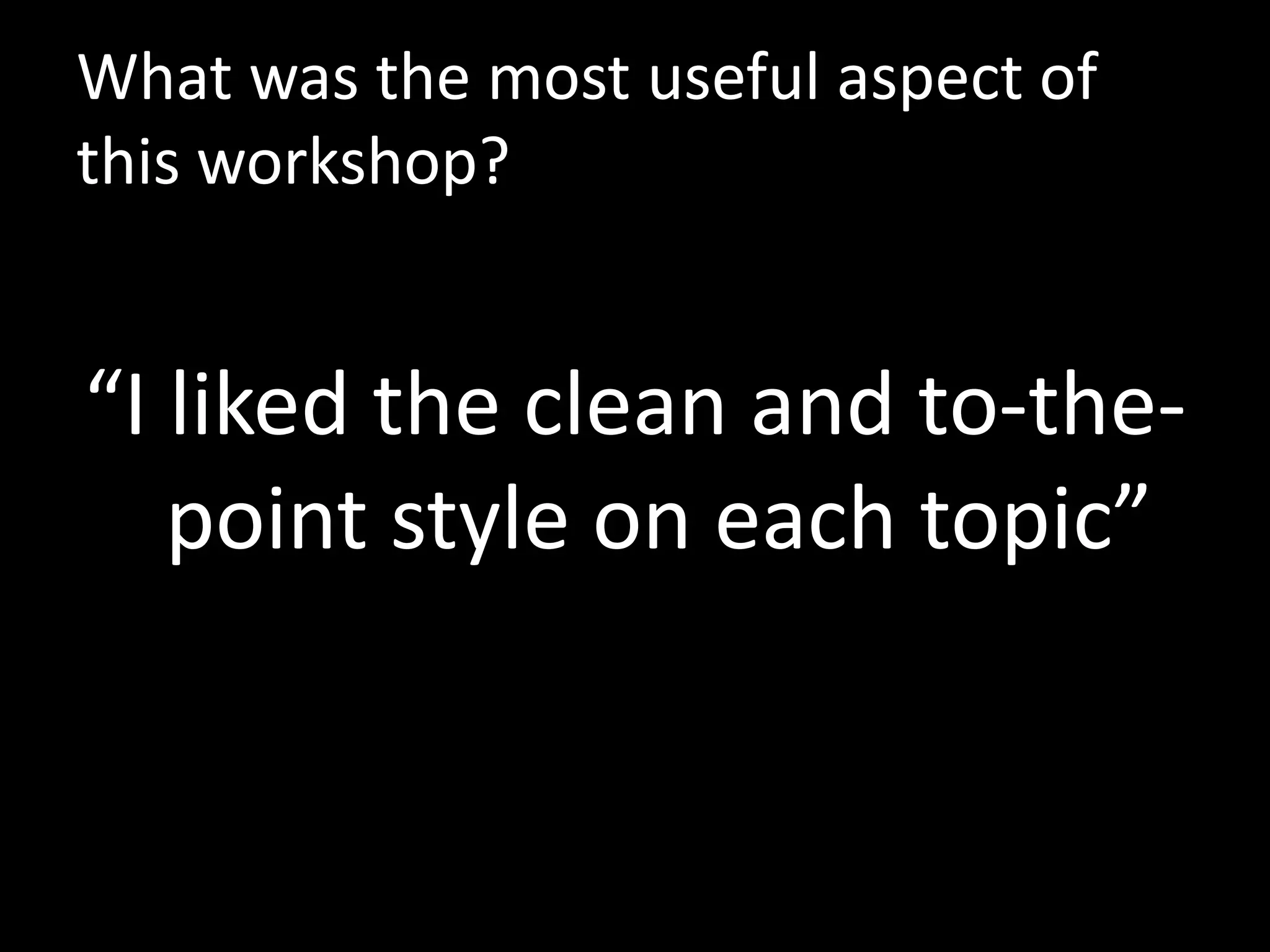 What was the most useful aspect of
this workshop?


“I liked the clean and to-the-
   point style on each topic”
 