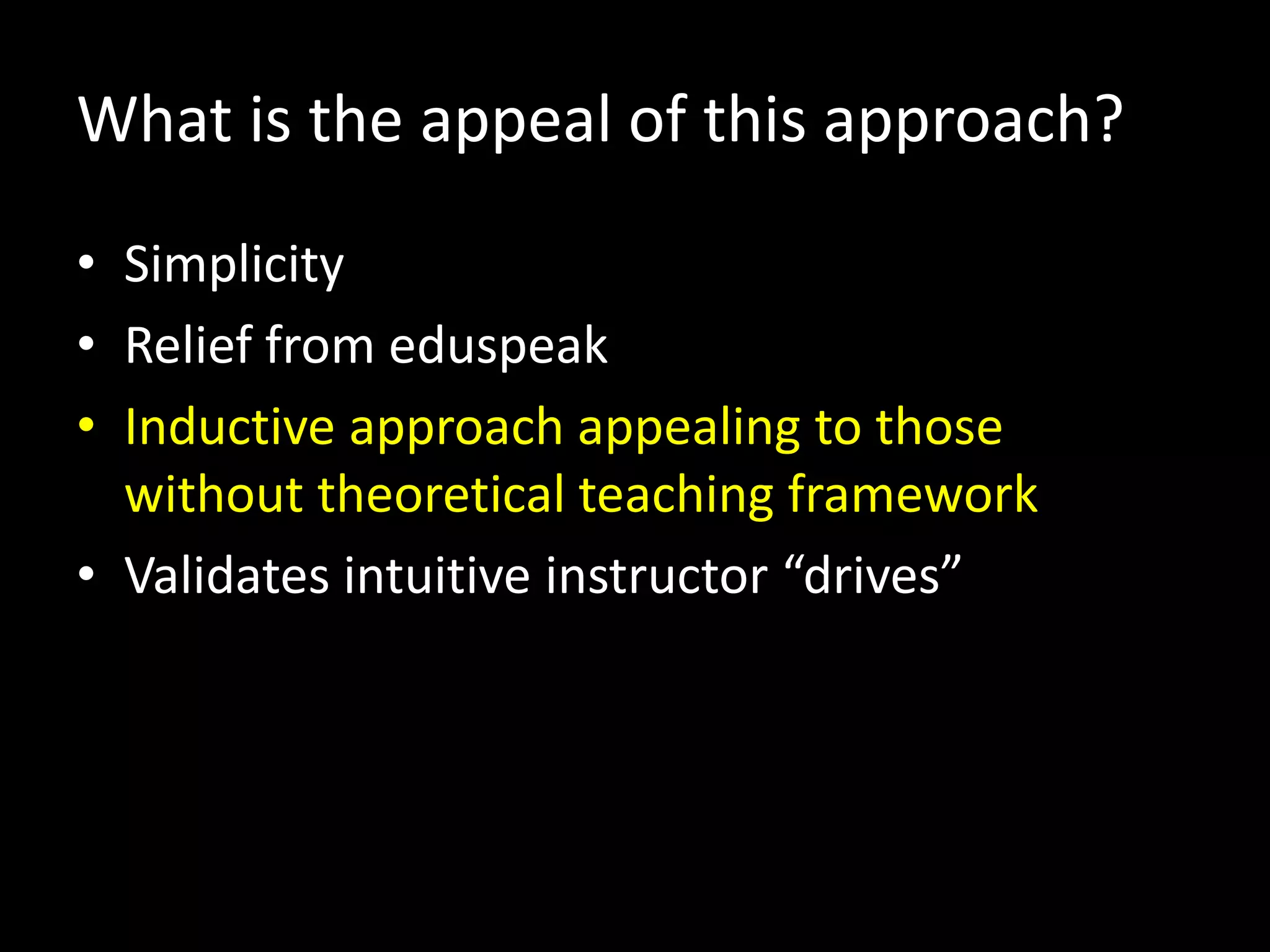 What is the appeal of this approach?
• Simplicity
• Relief from eduspeak
• Inductive approach appealing to those
  without theoretical teaching framework
• Validates intuitive instructor “drives”
 