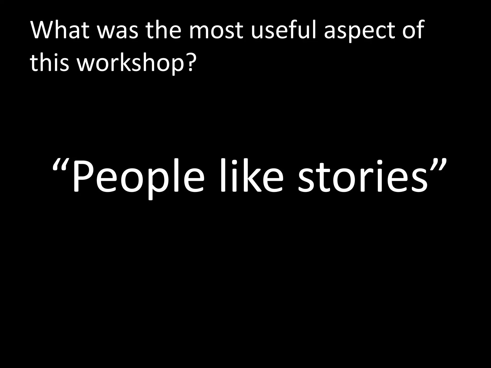 What was the most useful aspect of
this workshop?



 “People like stories”
 