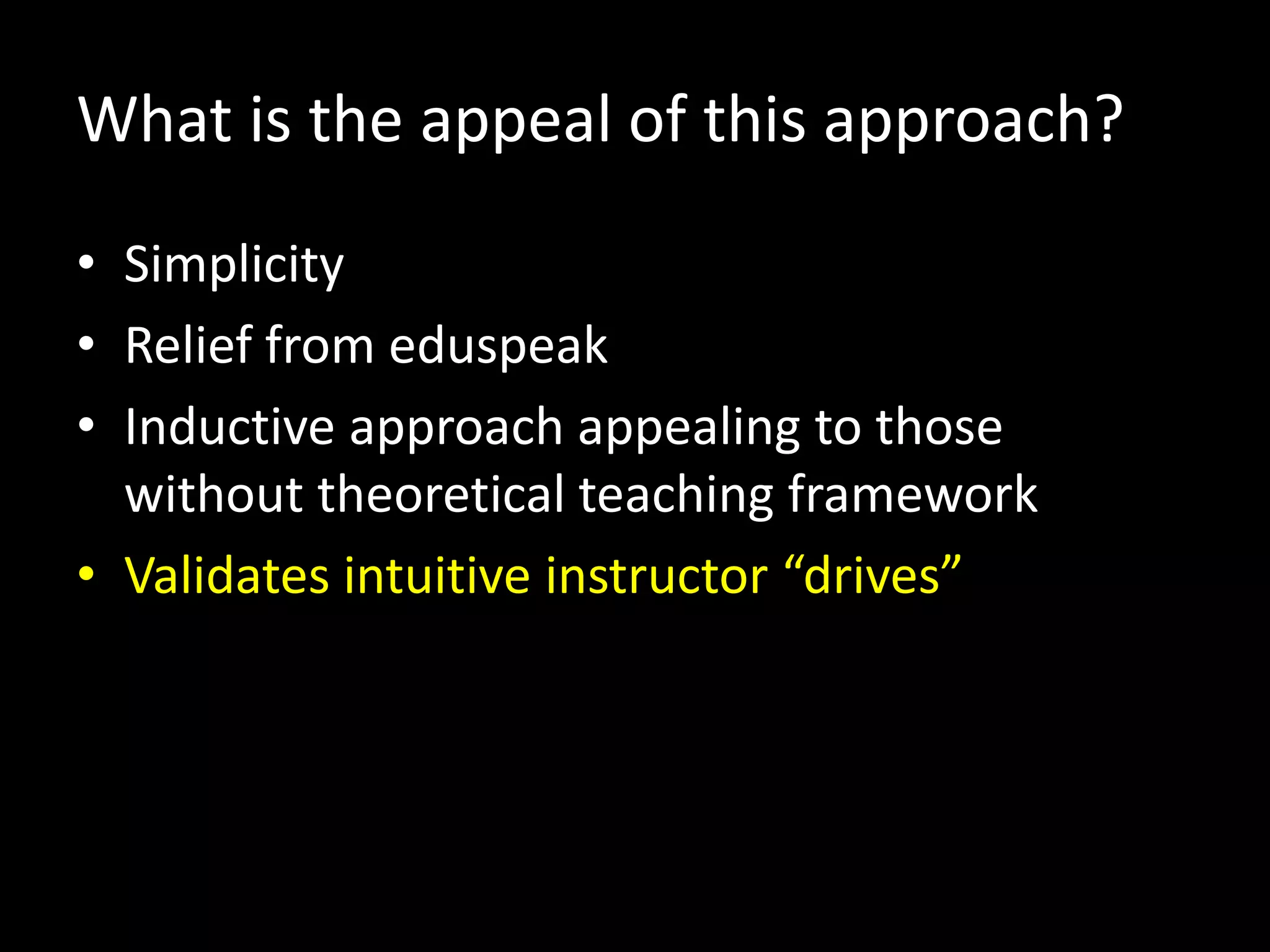 What is the appeal of this approach?
• Simplicity
• Relief from eduspeak
• Inductive approach appealing to those
  without theoretical teaching framework
• Validates intuitive instructor “drives”
 
