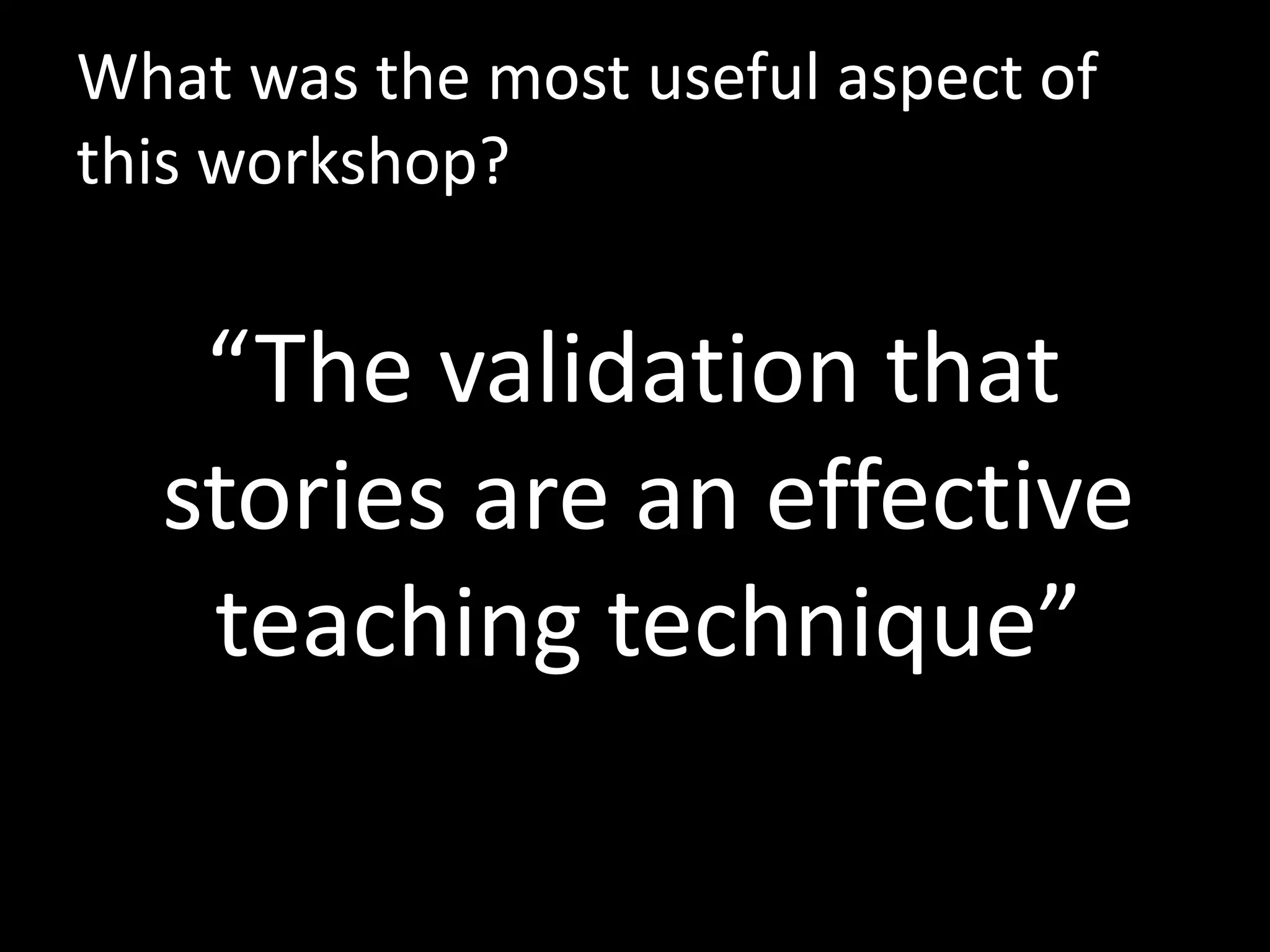 What was the most useful aspect of
this workshop?


   “The validation that
  stories are an effective
   teaching technique”
 