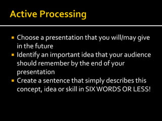    Choose a presentation that you will/may give
    in the future
   Identify an important idea that your audience
    should remember by the end of your
    presentation
   Create a sentence that simply describes this
    concept, idea or skill in SIX WORDS OR LESS!
 