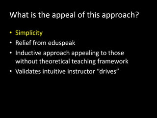 What is the appeal of this approach?
• Simplicity
• Relief from eduspeak
• Inductive approach appealing to those
  without theoretical teaching framework
• Validates intuitive instructor “drives”
 