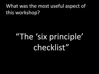 What was the most useful aspect of
this workshop?



    “The ‘six principle’
        checklist”
 
