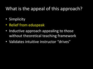 What is the appeal of this approach?
• Simplicity
• Relief from eduspeak
• Inductive approach appealing to those
  without theoretical teaching framework
• Validates intuitive instructor “drives”
 