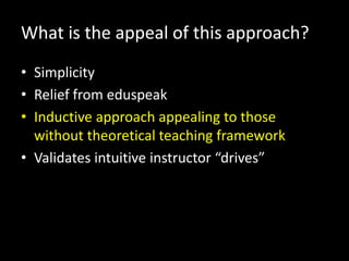 What is the appeal of this approach?
• Simplicity
• Relief from eduspeak
• Inductive approach appealing to those
  without theoretical teaching framework
• Validates intuitive instructor “drives”
 