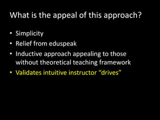 What is the appeal of this approach?
• Simplicity
• Relief from eduspeak
• Inductive approach appealing to those
  without theoretical teaching framework
• Validates intuitive instructor “drives”
 
