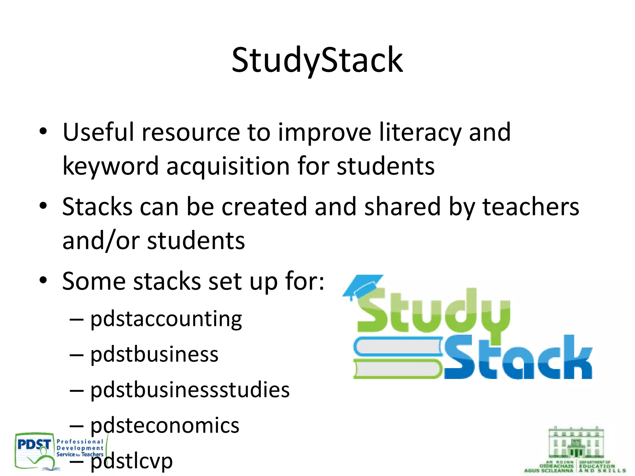 StudyStack
• Useful resource to improve literacy and
keyword acquisition for students
• Stacks can be created and shared by teachers
and/or students
• Some stacks set up for:
– pdstaccounting
– pdstbusiness
– pdstbusinessstudies
– pdsteconomics
– pdstlcvp
 