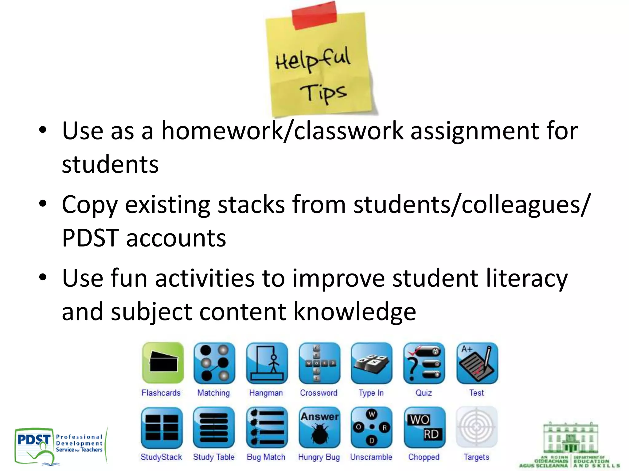 • Use as a homework/classwork assignment for
students
• Copy existing stacks from students/colleagues/
PDST accounts
• Use fun activities to improve student literacy
and subject content knowledge
 