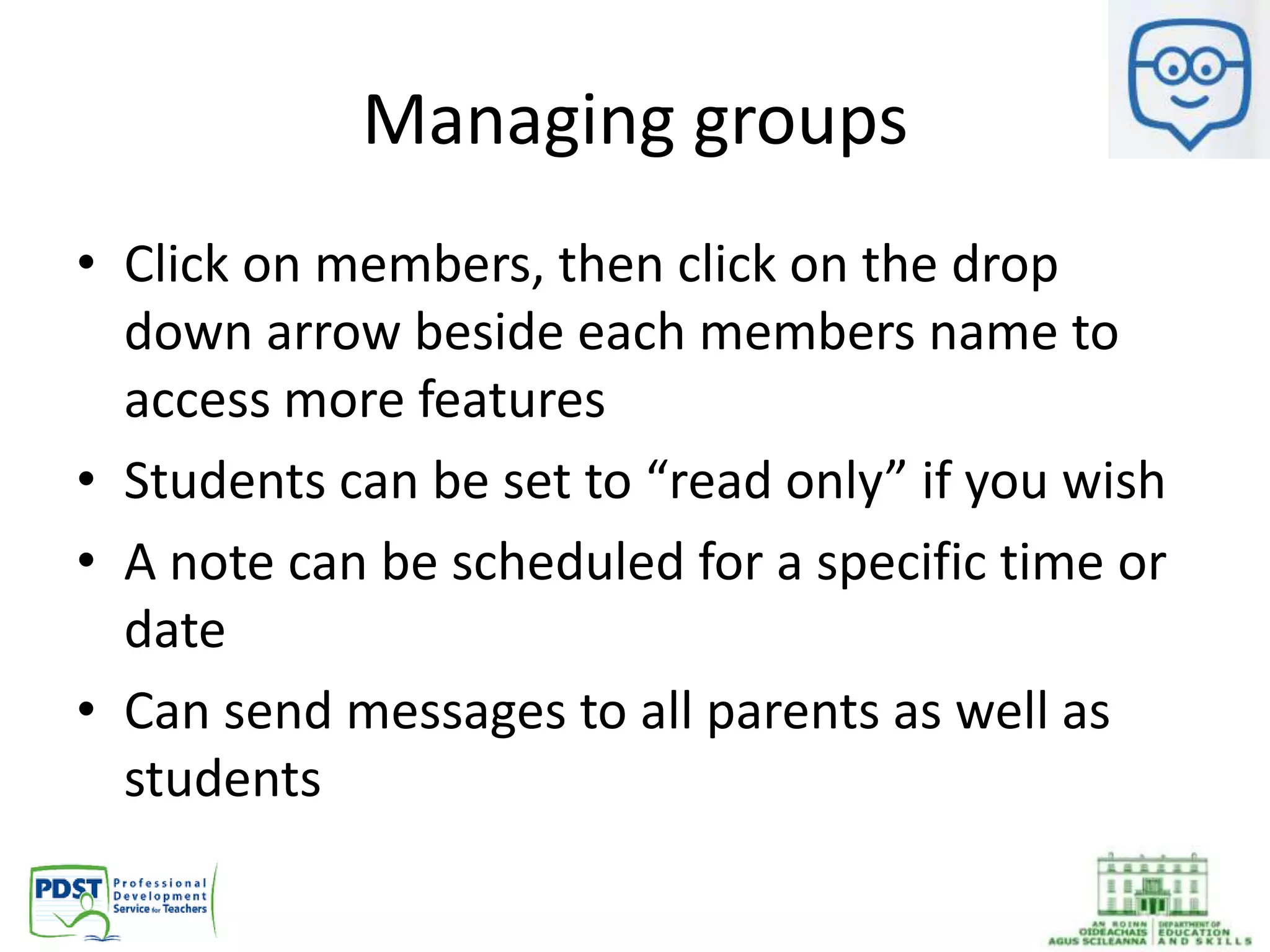 Managing groups
• Click on members, then click on the drop
down arrow beside each members name to
access more features
• Students can be set to “read only” if you wish
• A note can be scheduled for a specific time or
date
• Can send messages to all parents as well as
students
 