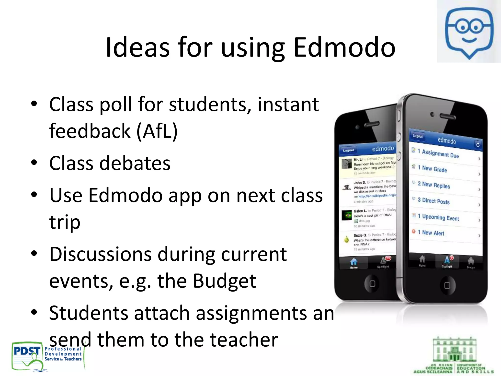 Ideas for using Edmodo
• Class poll for students, instant
feedback (AfL)
• Class debates
• Use Edmodo app on next class
trip
• Discussions during current
events, e.g. the Budget
• Students attach assignments and
send them to the teacher
 