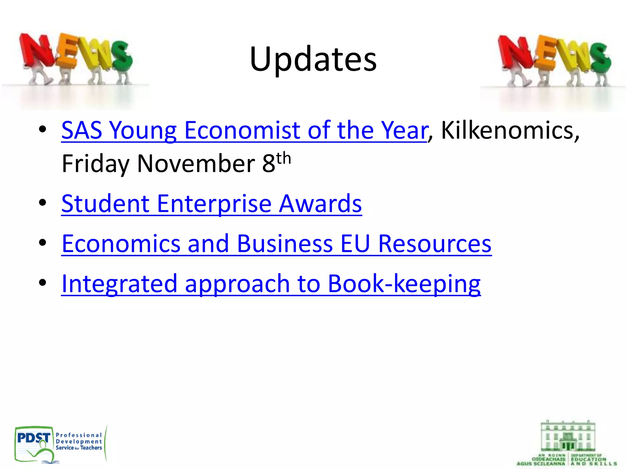 Updates
• SAS Young Economist of the Year, Kilkenomics,
Friday November 8th
• Student Enterprise Awards
• Economics and Business EU Resources
• Integrated approach to Book-keeping
 