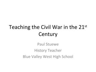 Teaching the Civil War in the 21 st  Century Paul Stuewe History Teacher Blue Valley West High School 