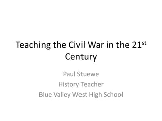Teaching the Civil War in the 21st
            Century
               Paul Stuewe
            History Teacher
      Blue Valley West High School
 