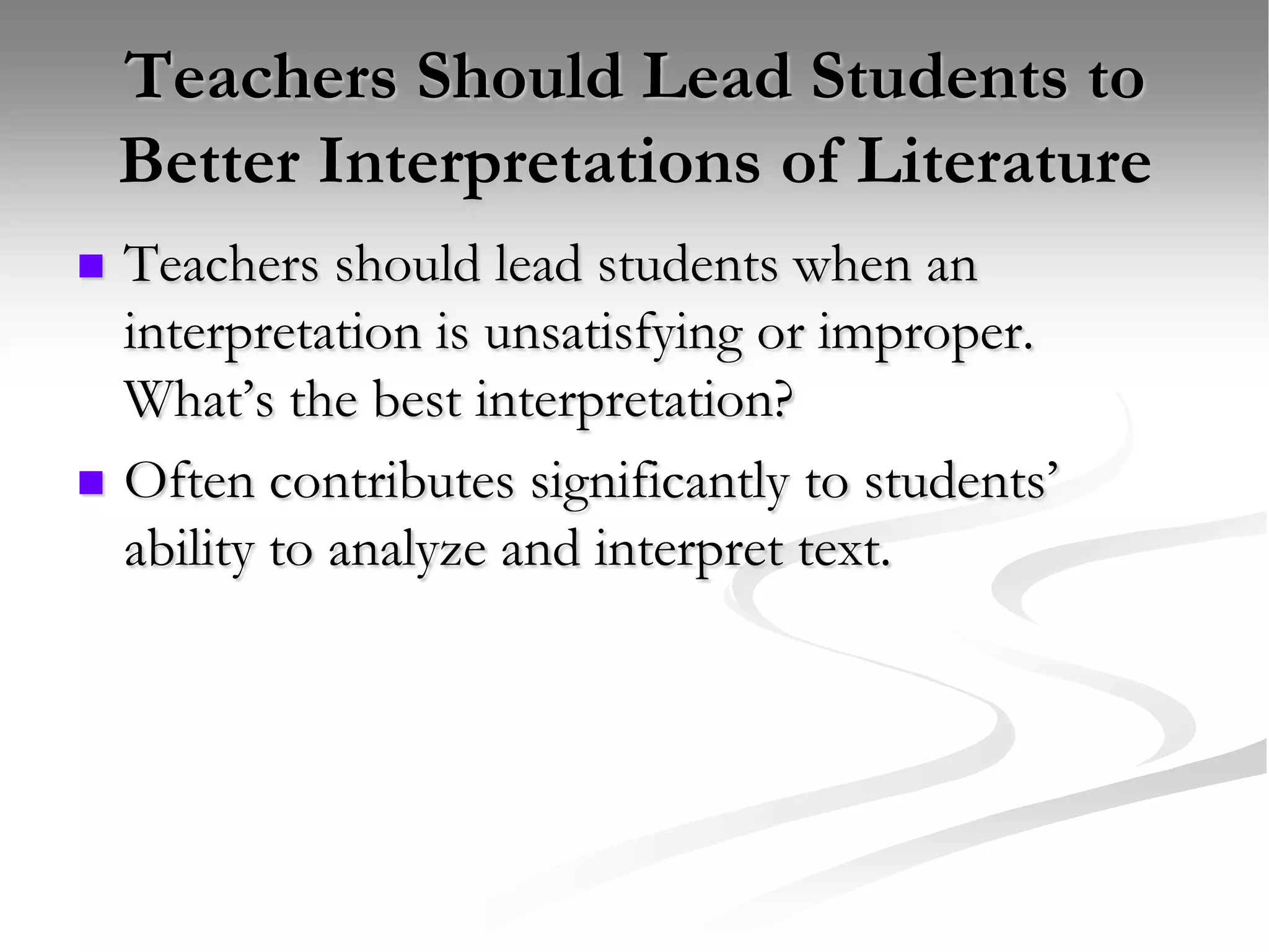 Teachers Should Lead Students to Better Interpretations of LiteratureTeachers should lead students when an interpretation is unsatisfying or improper.  What’s the best interpretation?Often contributes significantly to students’ ability to analyze and interpret text.