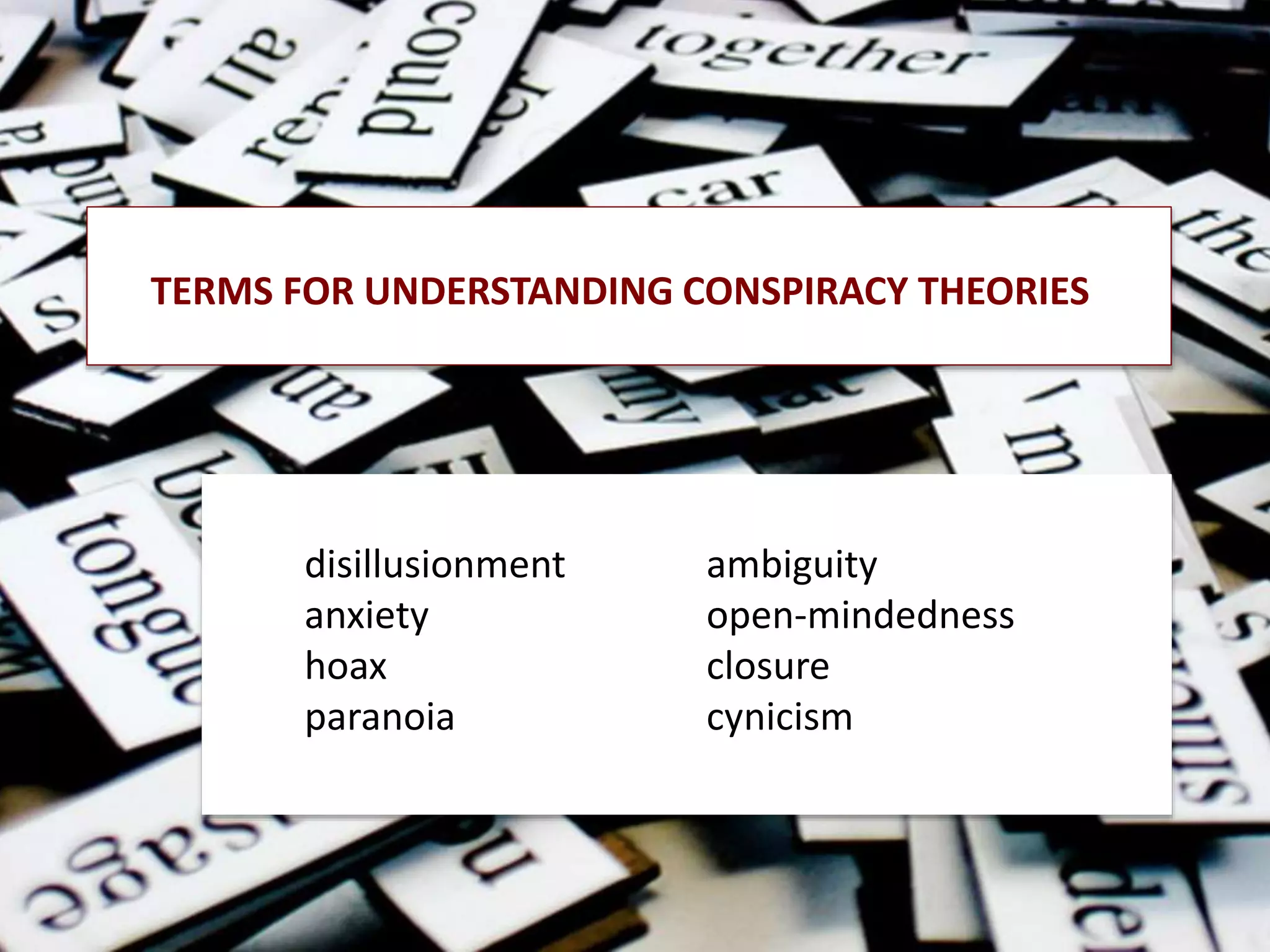 TERMS FOR UNDERSTANDING CONSPIRACY THEORIES
disillusionment
anxiety
hoax
paranoia
ambiguity
open-mindedness
closure
cynicism
 