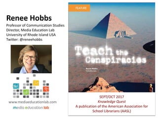 Renee Hobbs
Professor of Communication Studies
Director, Media Education Lab
University of Rhode Island USA
Twitter: @reneehobbs
SEPT/OCT 2017
Knowledge Quest
A publication of the American Association for
School Librarians (AASL)
www.mediaeducationlab.com
 
