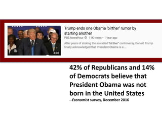 42% of Republicans and 14%
of Democrats believe that
President Obama was not
born in the United States
--Economist survey, December 2016
 