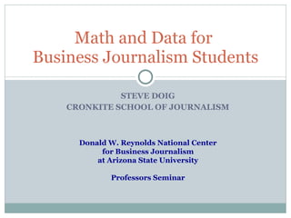 STEVE DOIG CRONKITE SCHOOL OF JOURNALISM Math and Data for  Business Journalism Students Donald W. Reynolds National Center for Business Journalism at Arizona State University Professors Seminar 