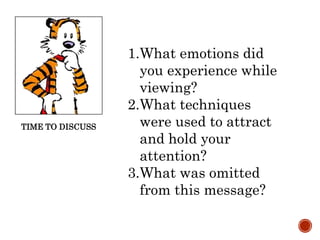 TIME TO DISCUSS
1.What emotions did
you experience while
viewing?
2.What techniques
were used to attract
and hold your
attention?
3.What was omitted
from this message?
 