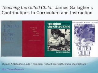 Shelagh A. Gallagher, Linda P. Robinson, Richard Courtright, Sneha Shah-Coltrane
http://www.rfwp.com
Teaching the Gifted Child: James Gallagher’s
Contributions to Curriculum and Instruction
 